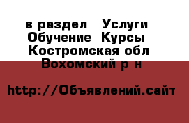  в раздел : Услуги » Обучение. Курсы . Костромская обл.,Вохомский р-н